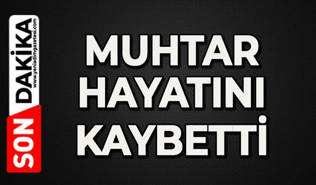 Köy üzüntüye boğuldu: Sevilen Muhtar hayatını kaybetti