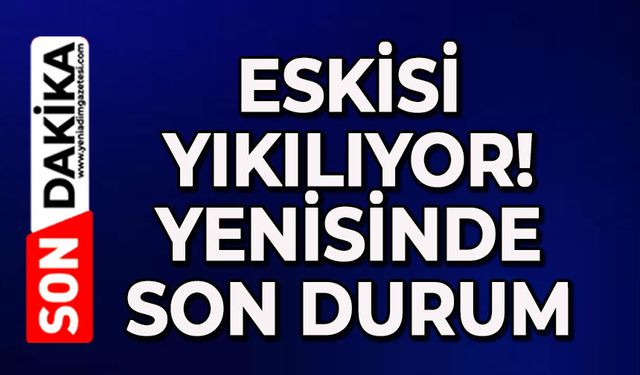 Eskisi yıkılıyor yenisinde son durum