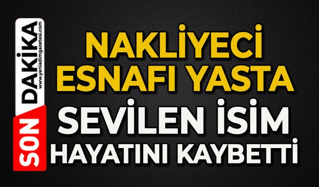 Nakliyeci esnafı yasta: Sevilen isim hayatını kaybetti