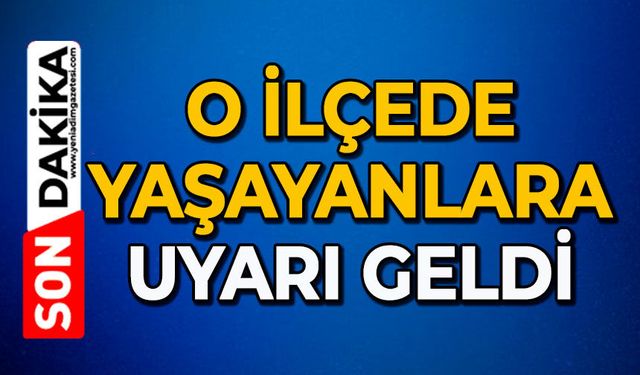 O İlçe yaşayanlara uyarı geldi