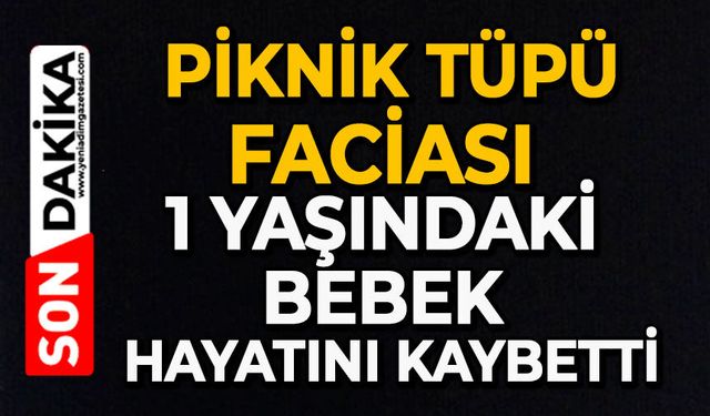 Piknik tüpü faciası: 1 yaşındaki bebek hayatını kaybetti