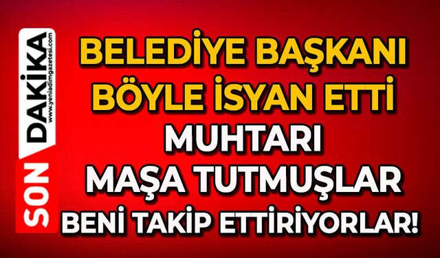 Belediye Başkanı böyle isyan etti: Muhtarı maşa tutmuşlar, beni takip ettiriyorlar!
