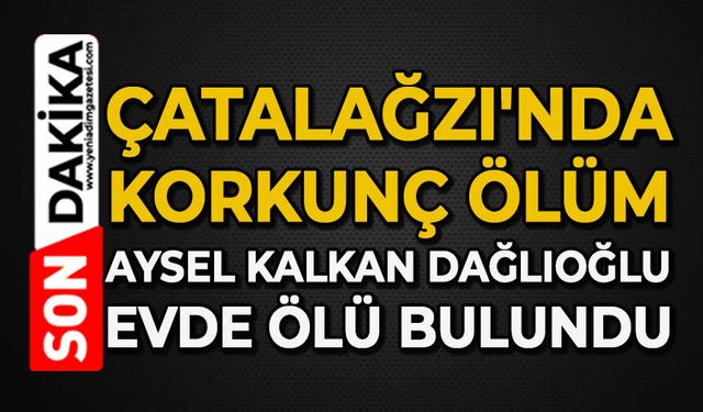 Çatalağzı'nda korkunç ölüm: Aysel Kalkan Dağlıoğlu evde ölü bulundu