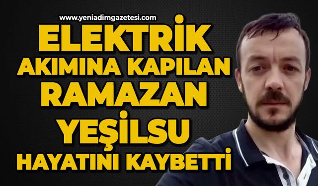 Elektrik akımına kapılan Ramazan Yeşilsu hayatını kaybetti