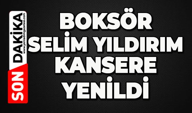 Boksör Selim Yıldırım kansere yenik düştü
