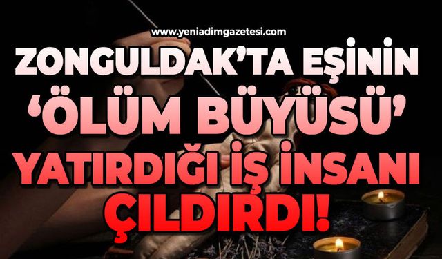 Zonguldak'ta eşinin 'ölüm büyüsü' yaptırdığı iş insanı çıldırdı!