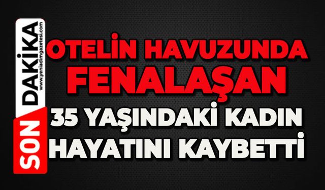 Otelin havuzunda fenalaşan 35 yaşındaki kadın hayatını kaybetti