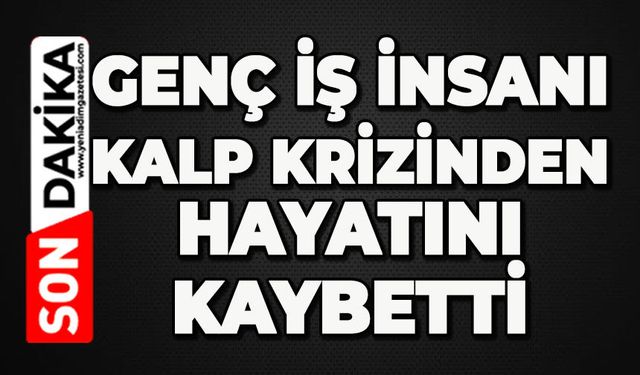 Genç iş insanı kalp krizinden hayatını kaybetti