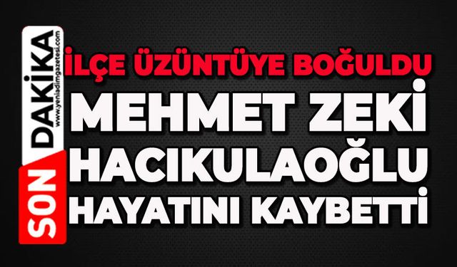 İlçe üzüntüye boğuldu: Mehmet Zeki Hacıkulaoğlu hayatını kaybetti