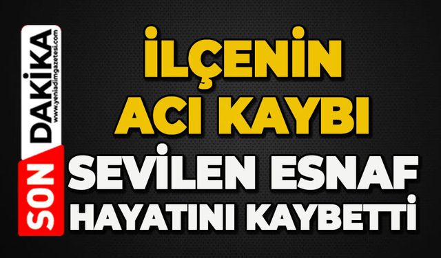 İlçenin acı kaybı: Sevilen esnaf hayatını kaybetti