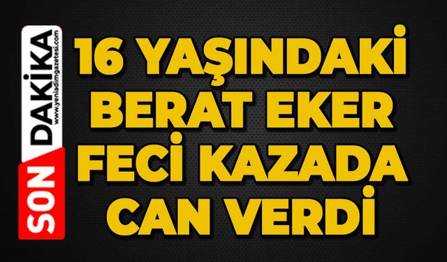 16 yaşındaki Berat Eker feci kazada can verdi