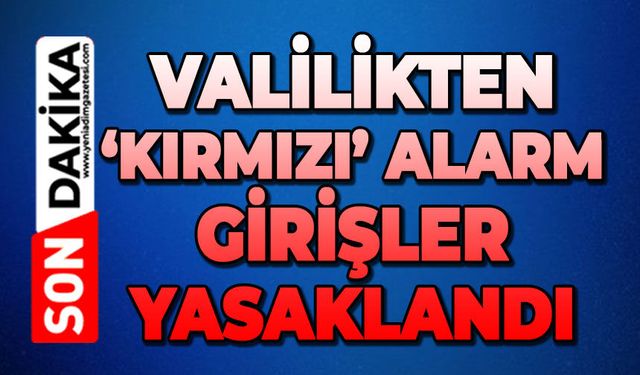 Valilikten kırmızı alarm: Girişler yasaklandı