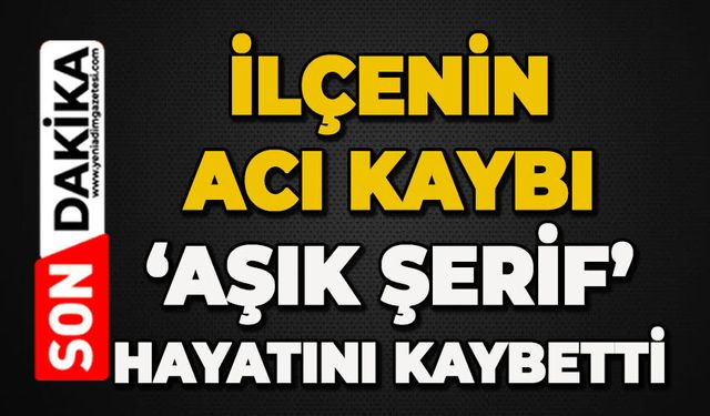 İlçenin acı kaybı: 'Aşık Şerif' hayatını kaybetti