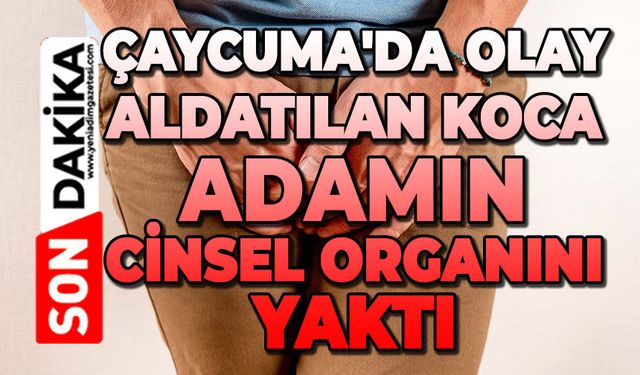 Çaycuma'da olay: Aldatılan koca adamın cinsel organını yaktı
