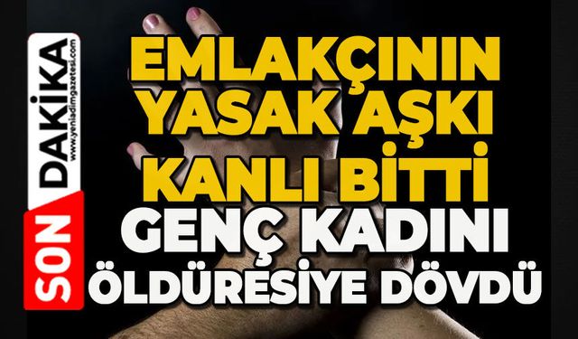 Emlakçının yasak aşkı kanlı bitti: Genç kadını öldüresiye dövdü