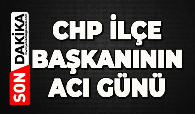 CHP İlçe Başkanının acı günü