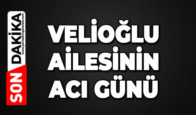 Velioğlu ailesinin acı günü