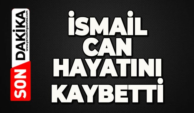 İsmail Can hayatını kaybetti