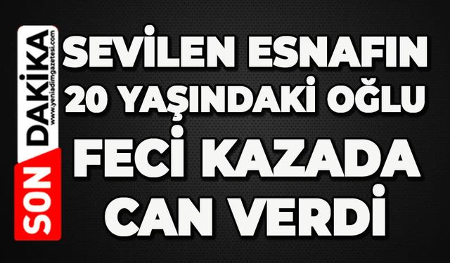 Sevilen esnafın 20 yaşındaki oğlu feci kazada can verdi