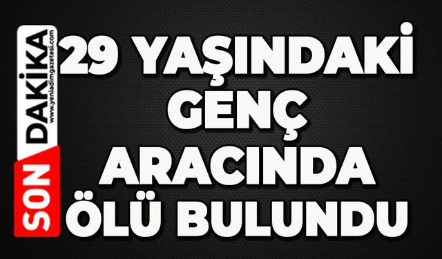 29 yaşındaki genç aracında ölü bulundu