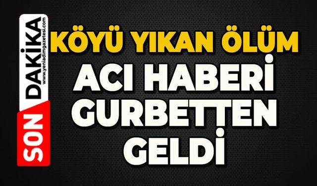 Köyü yıkan ölüm: Gurbetten acı haberi geldi