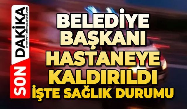 Belediye Başkanı hastaneye kaldırıldı: Sağlık durumu belli oldu