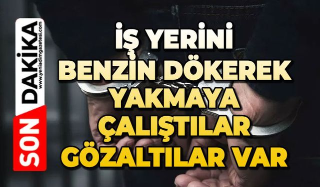 İş yerini benzin dökerek yakmaya çalıştılar: Gözaltılar var