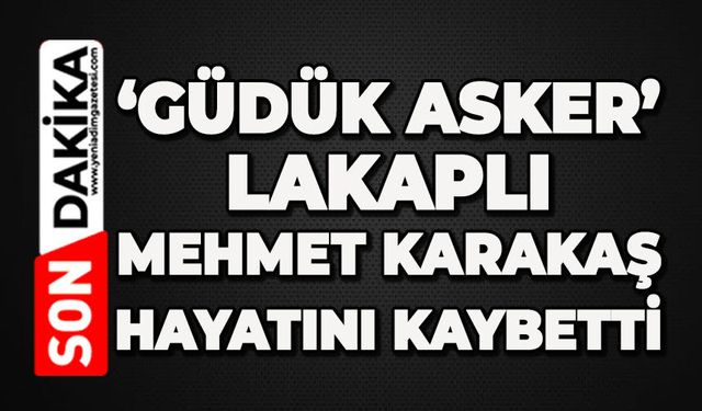 'Güdük Asker' lakaplı Mehmet Karakaş hayatını kaybetti