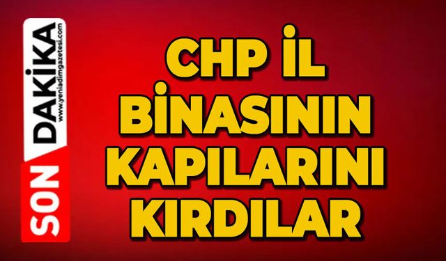 CHP İl binasının kapılarını kırdılar