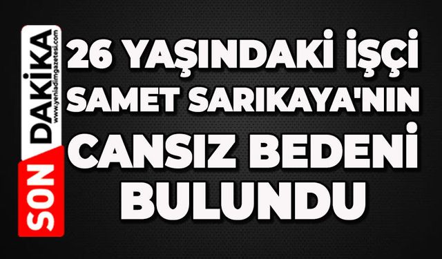 26 yaşındaki işçi Samet Sarıkaya'nın cansız bedeni bulundu