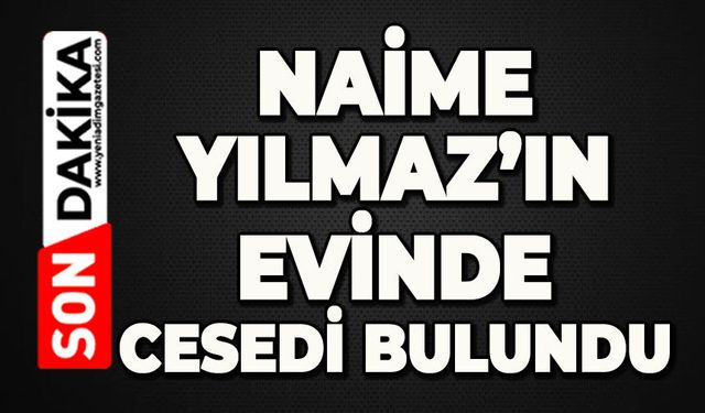 Naime Yılmaz evinde ölü bulundu