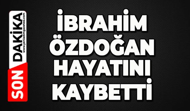 İbrahim Özdoğan hayatını kaybetti