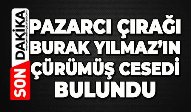 Pazarcı çırağı Burak Yılmaz’ın çürümüş cansız bedeni bulundu