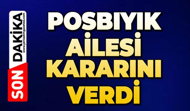 Posbıyık ailesi kararını verdi
