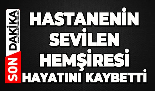 Sağlık camiası yasta: Sevilen hemşire hayatını kaybetti