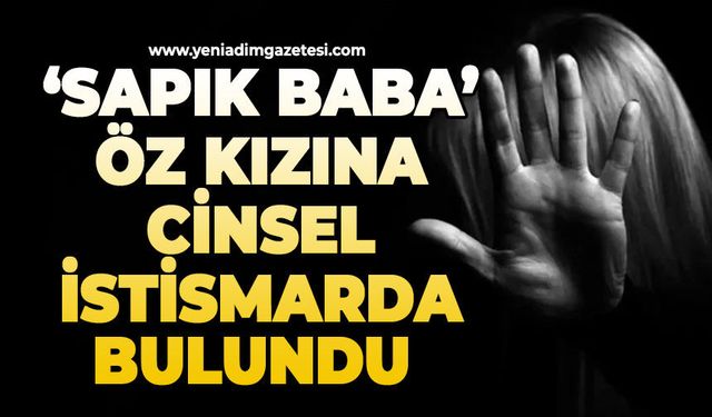 Sapık baba öz kızına cinsel istismarda bulundu