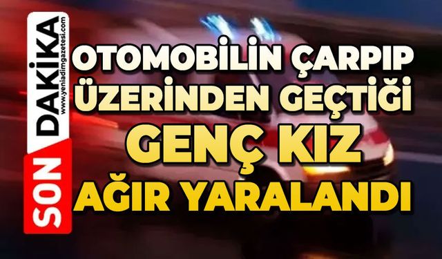 Otomobilin çarpıp üzerinden geçtiği genç kız ağır yaralandı
