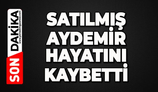 Satılmış Aydemir hayatını kaybetti