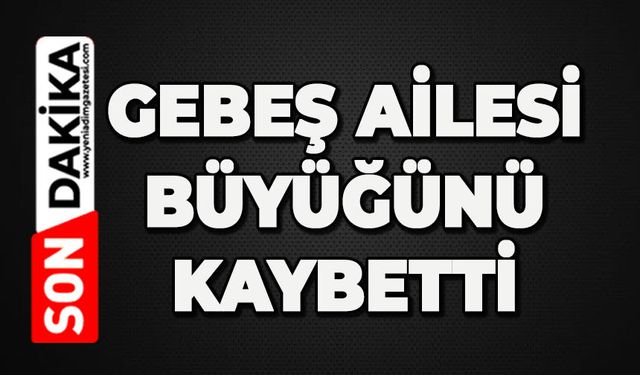 Gebeş ailesi büyüğünü kaybetti