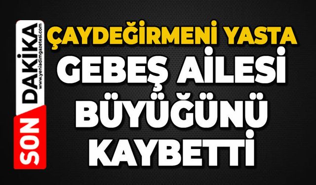 Çaydeğirmeni yasta: Gebeş ailesi büyüğünü kaybetti