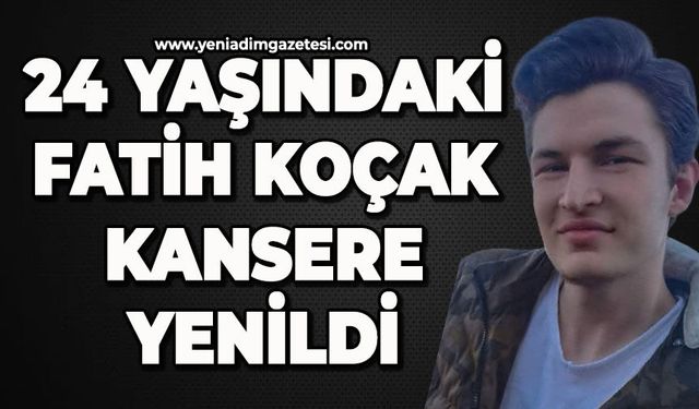 24 yaşındaki Fatih Koçak kansere yenildi