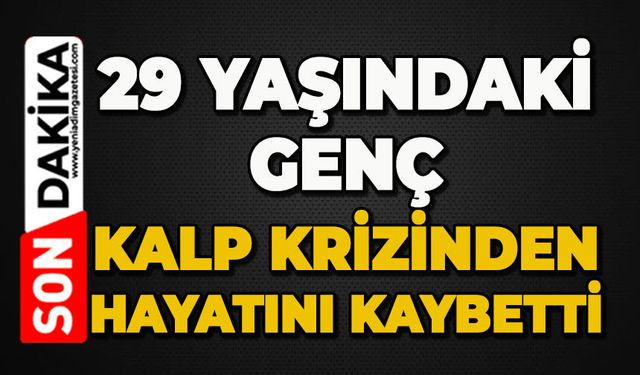 29 yaşındaki genç kalp krizinden hayatını kaybetti