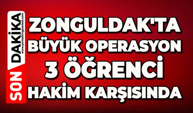 Zonguldak'ta büyük operasyon: 3 öğrenci hakim karşısında