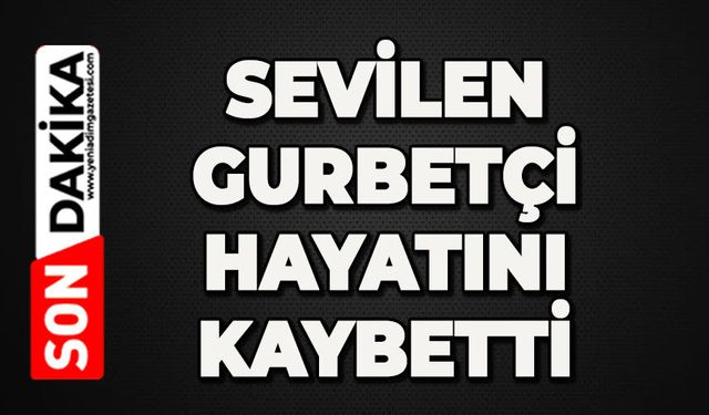 Sevilen gurbetçi hayatını kaybetti