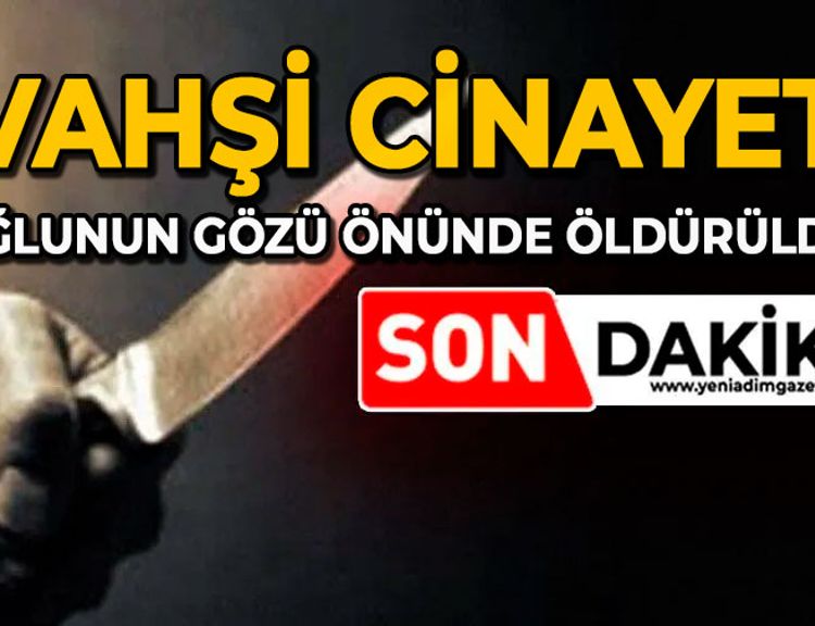 Vahşi cinayet: Oğlunun gözü önünde öldürüldü