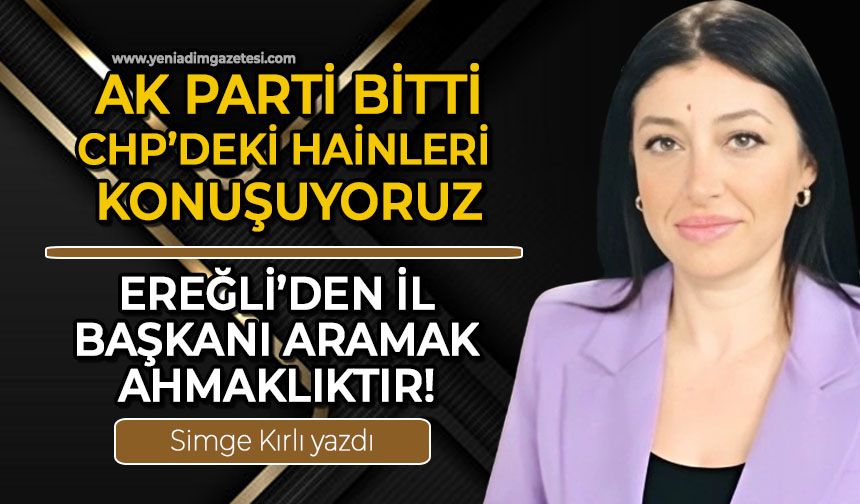 AK Parti bitti, CHP'deki hainleri konuşuyoruz / Ereğli'den il başkanı aramak ahmaklıktır!