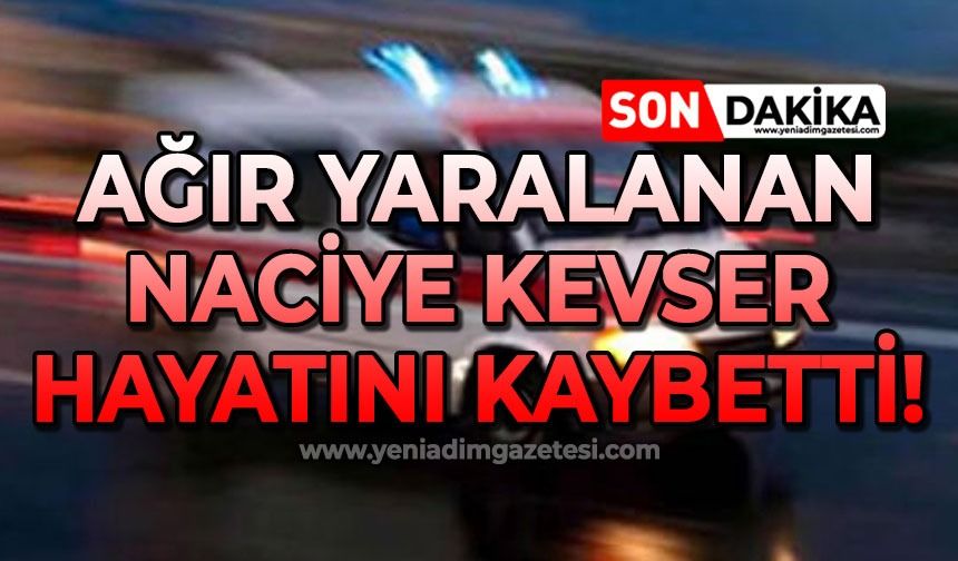 Ağır yaralanan Naciye Kevser hayatını kaybetti