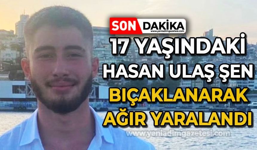 17 yaşındaki Hasan Ulaş Şen bıçaklanarak ağır yaralandı