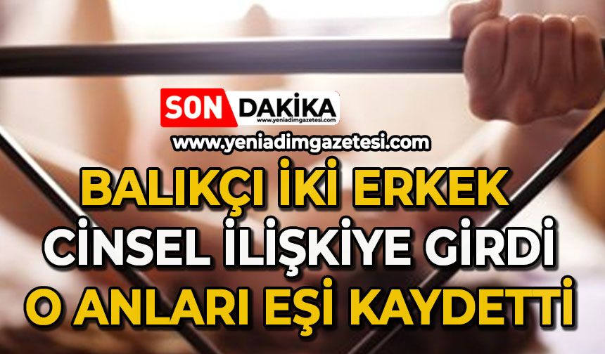 Balıkçı iki erkek cinsel ilişkiye girdi: O anları eşi kaydetti