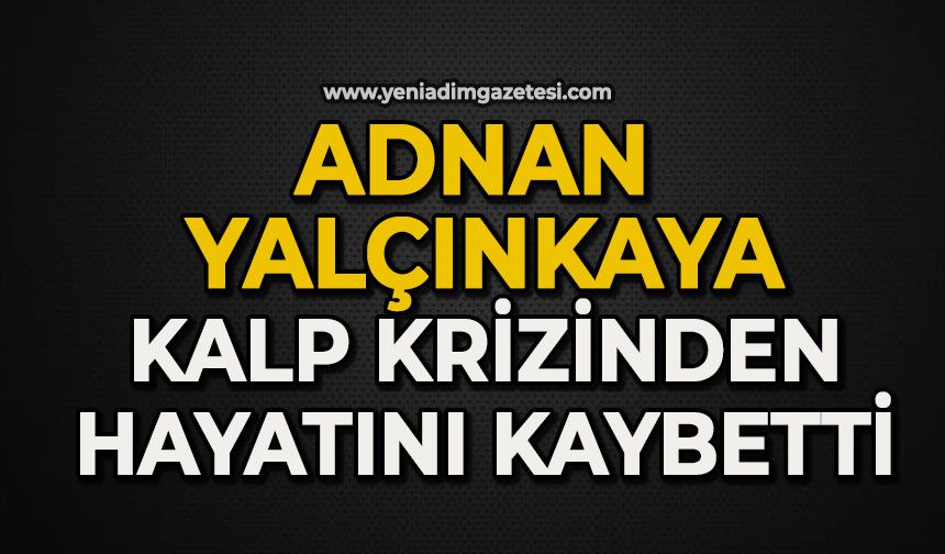 Adnan Yalçınkaya kalp krizinden hayatını kaybetti